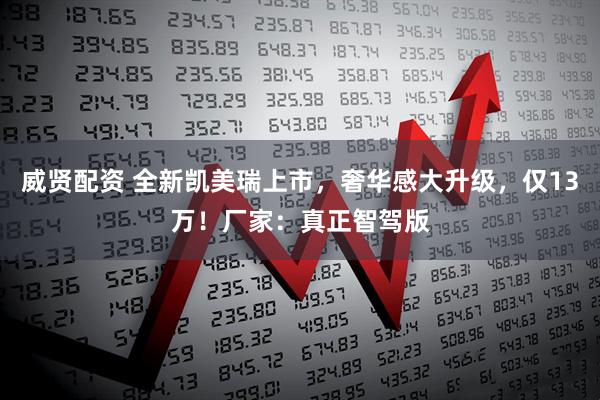 威贤配资 全新凯美瑞上市，奢华感大升级，仅13万！厂家：真正智驾版