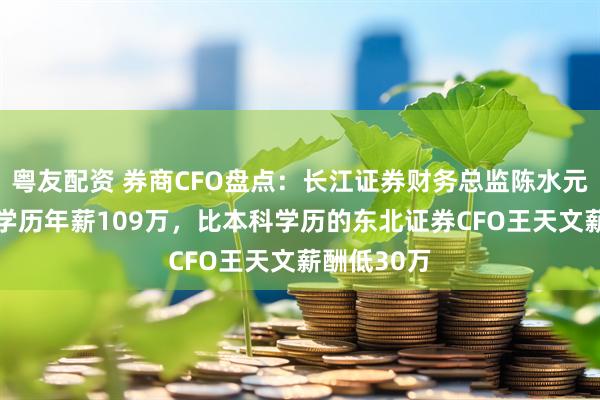 粤友配资 券商CFO盘点：长江证券财务总监陈水元56岁硕士学历年薪109万，比本科学历的东北证券CFO王天文薪酬低30万
