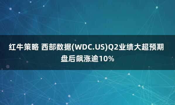 红牛策略 西部数据(WDC.US)Q2业绩大超预期 盘后飙涨逾10%