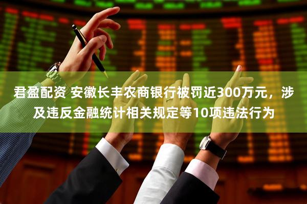 君盈配资 安徽长丰农商银行被罚近300万元，涉及违反金融统计相关规定等10项违法行为