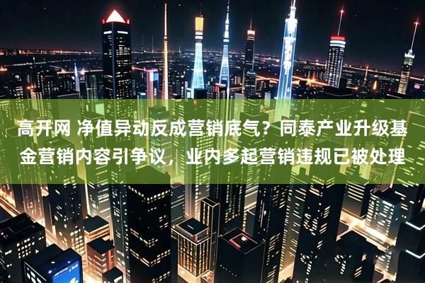 高开网 净值异动反成营销底气？同泰产业升级基金营销内容引争议，业内多起营销违规已被处理