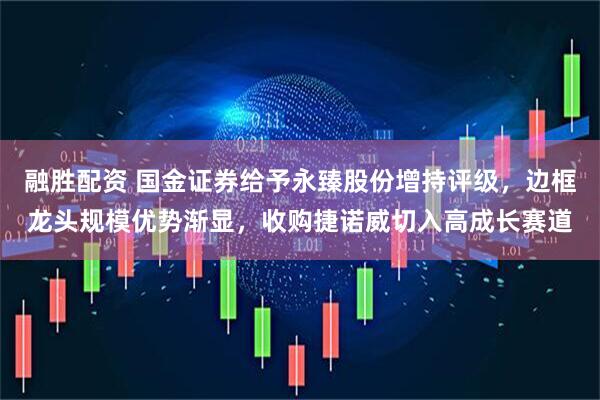 融胜配资 国金证券给予永臻股份增持评级，边框龙头规模优势渐显，收购捷诺威切入高成长赛道
