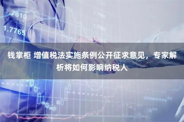 钱掌柜 增值税法实施条例公开征求意见，专家解析将如何影响纳税人