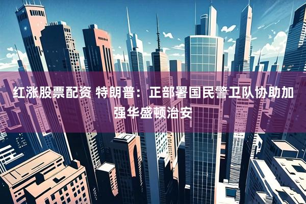 红涨股票配资 特朗普：正部署国民警卫队协助加强华盛顿治安