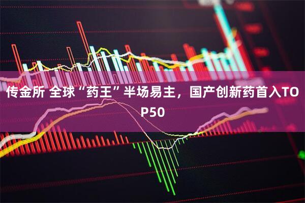 传金所 全球“药王”半场易主，国产创新药首入TOP50