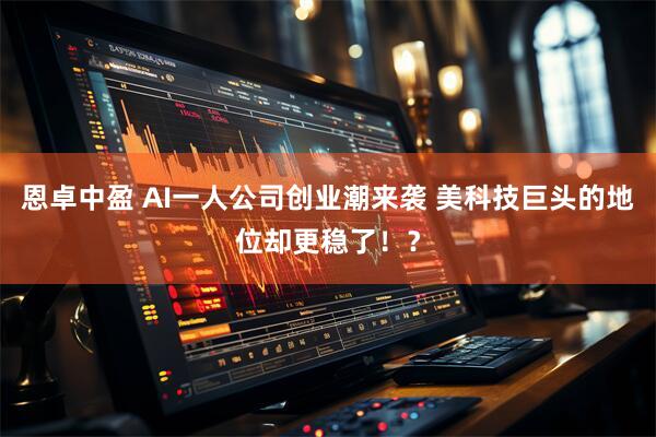 恩卓中盈 AI一人公司创业潮来袭 美科技巨头的地位却更稳了！？