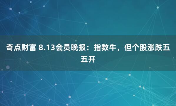 奇点财富 8.13会员晚报：指数牛，但个股涨跌五五开