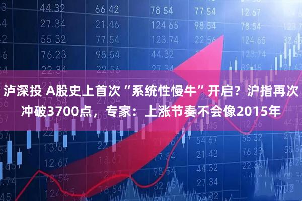 泸深投 A股史上首次“系统性慢牛”开启？沪指再次冲破3700点，专家：上涨节奏不会像2015年
