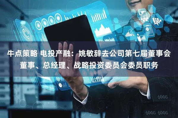 牛点策略 电投产融：姚敏辞去公司第七届董事会董事、总经理、战略投资委员会委员职务