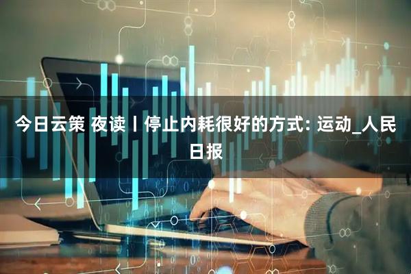 今日云策 夜读丨停止内耗很好的方式: 运动_人民日报