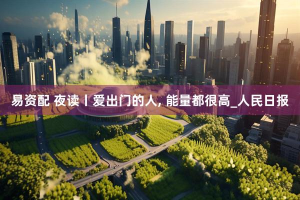 易资配 夜读丨爱出门的人, 能量都很高_人民日报