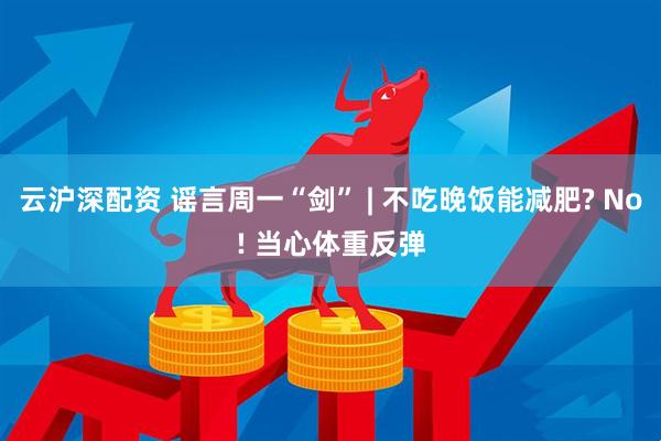 云沪深配资 谣言周一“剑” | 不吃晚饭能减肥? No! 当心体重反弹