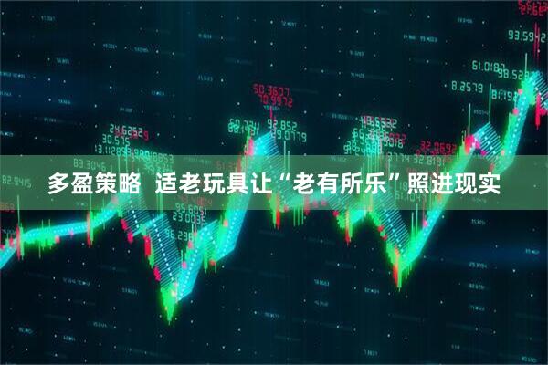 多盈策略  适老玩具让“老有所乐”照进现实