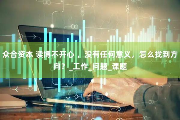 众合资本 读博不开心 ，没有任何意义，怎么找到方向？_工作_问题_课题