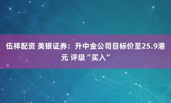 伍祥配资 美银证券：升中金公司目标价至25.9港元 评级“买入”