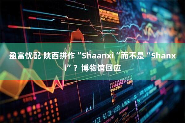 盈富忧配 陕西拼作“Shaanxi“而不是“Shanxi”？博物馆回应