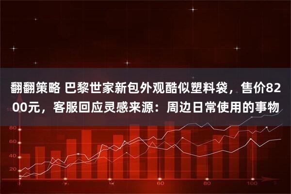 翻翻策略 巴黎世家新包外观酷似塑料袋，售价8200元，客服回应灵感来源：周边日常使用的事物
