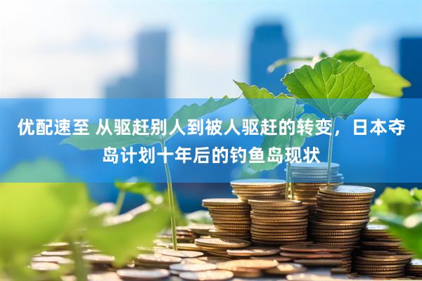 优配速至 从驱赶别人到被人驱赶的转变，日本夺岛计划十年后的钓鱼岛现状