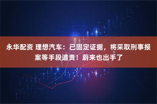 永华配资 理想汽车：已固定证据，将采取刑事报案等手段追责！蔚来也出手了