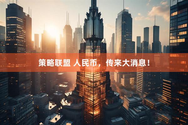策略联盟 人民币，传来大消息！
