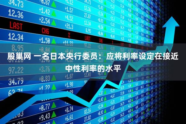 股巢网 一名日本央行委员：应将利率设定在接近中性利率的水平