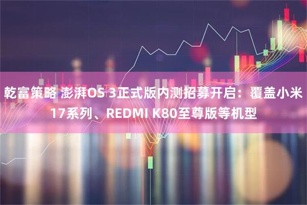 乾富策略 澎湃OS 3正式版内测招募开启：覆盖小米17系列、REDMI K80至尊版等机型
