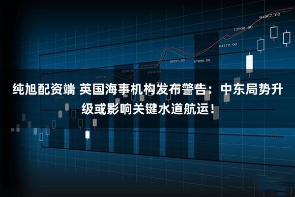 纯旭配资端 英国海事机构发布警告:中东局势升级或影响关键水道航运!