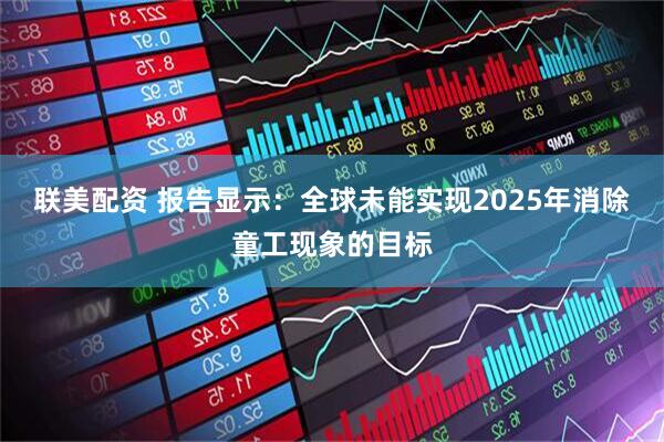 联美配资 报告显示:全球未能实现2025年消除童工现象的目标