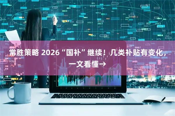 常胜策略 2026“国补”继续!几类补贴有变化,一文看懂→