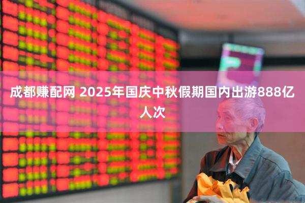 成都赚配网 2025年国庆中秋假期国内出游888亿人次