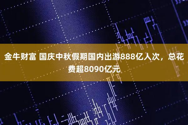 金牛财富 国庆中秋假期国内出游888亿人次，总花费超8090亿元