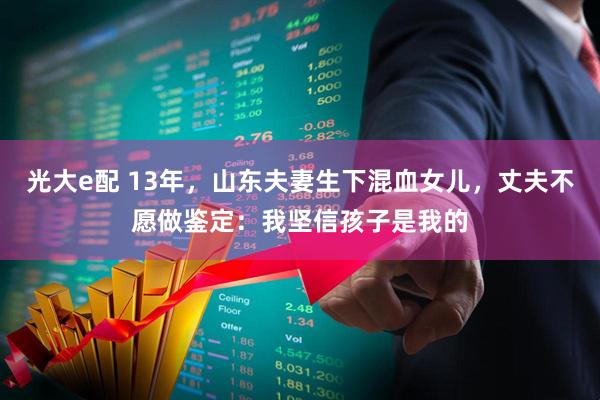 光大e配 13年，山东夫妻生下混血女儿，丈夫不愿做鉴定：我坚信孩子是我的