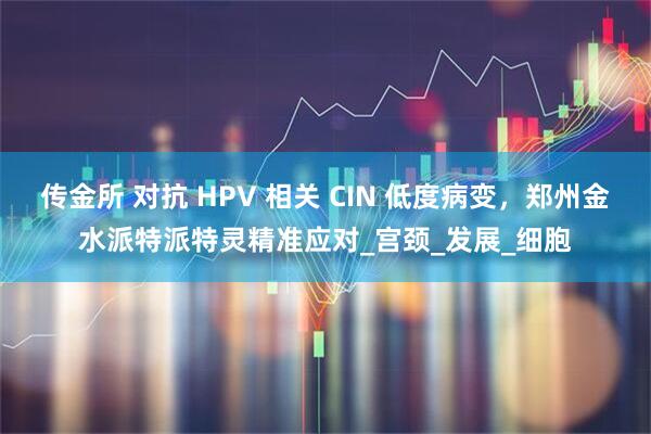 传金所 对抗 HPV 相关 CIN 低度病变,郑州金水派特派特灵精准应对_宫颈_发展_细胞