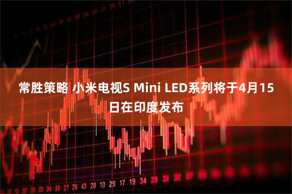 常胜策略 小米电视S Mini LED系列将于4月15日在印度发布
