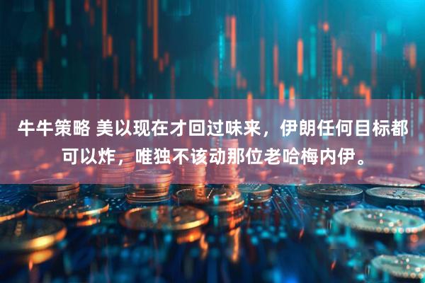 牛牛策略 美以现在才回过味来，伊朗任何目标都可以炸，唯独不该动那位老哈梅内伊。