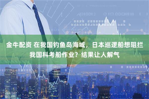 金牛配资 在我国钓鱼岛海域，日本巡逻船想阻拦我国科考船作业？结果让人解气