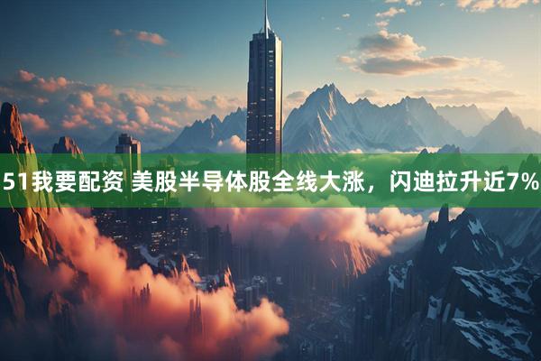 51我要配资 美股半导体股全线大涨，闪迪拉升近7%