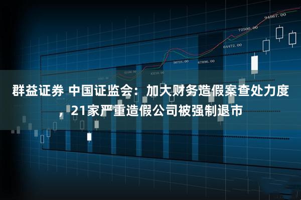 群益证券 中国证监会：加大财务造假案查处力度，21家严重造假公司被强制退市